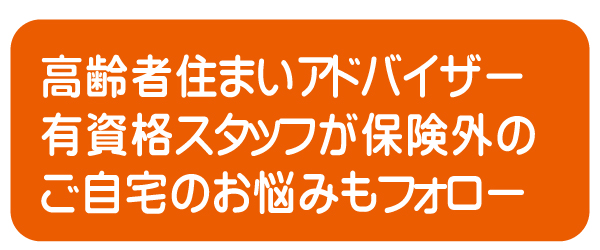 高齢者住まいアドバイザー有資格スタッフが保険外のご自宅のお悩みもフォロー
